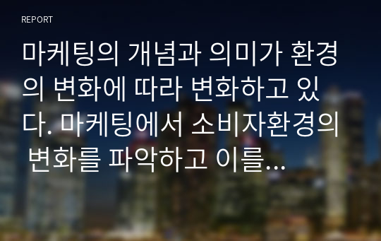 마케팅의 개념과 의미가 환경의 변화에 따라 변화하고 있다. 마케팅에서 소비자환경의 변화를 파악하고 이를 적용해야 하는 것은 필수적인 것이다. 최근 변화하고 있는 소비자 환경은 어떤 것이 있으며, 이에 따라 마케팅은 어떻게 변화해야 하는 것이 좋은가에 대해 한 가지 이상 사례를 들어 설명하세요.