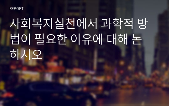 사회복지실천에서 과학적 방법이 필요한 이유에 대해 논하시오