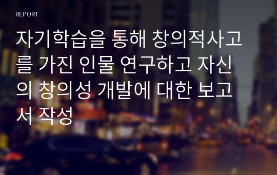 자기학습을 통해 창의적사고를 가진 인물 연구하고 자신의 창의성 개발에 대한 보고서 작성