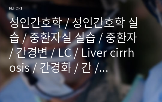 성인간호학 / 성인간호학 실습 / 중환자실 실습 / 중환자 / 간경변 / LC / Liver cirrhosis / 간경화 / 간 / 간 질환 / 교수님 극찬 / 시험 공부용 가능