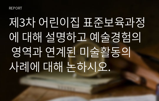 제3차 어린이집 표준보육과정에 대해 설명하고 예술경험의 영역과 연계된 미술활동의 사례에 대해 논하시오.