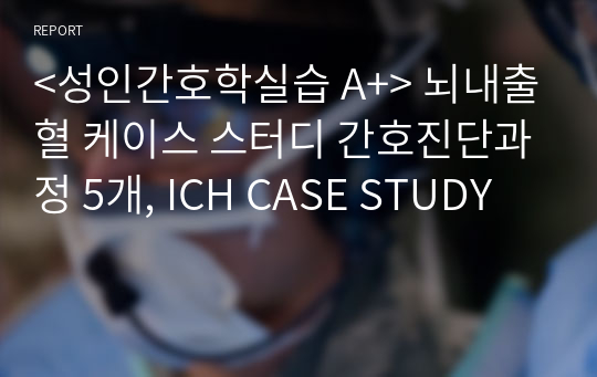 &lt;성인간호학실습 A+&gt; 뇌내출혈 케이스 스터디 간호진단과정 5개, ICH CASE STUDY