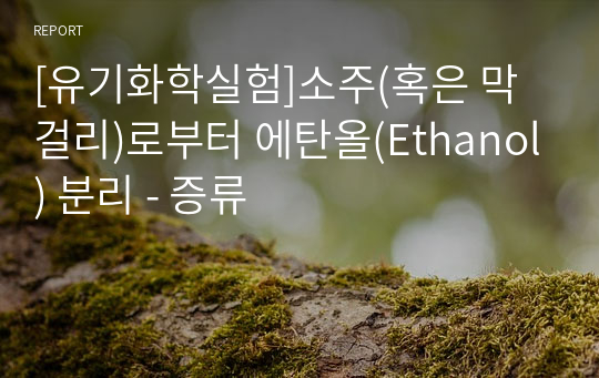 [유기화학실험]소주(혹은 막걸리)로부터 에탄올(Ethanol) 분리 - 증류