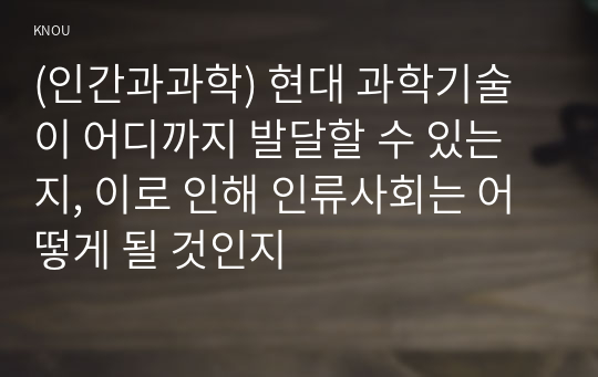 (인간과과학) 현대 과학기술이 어디까지 발달할 수 있는지, 이로 인해 인류사회는 어떻게 될 것인지