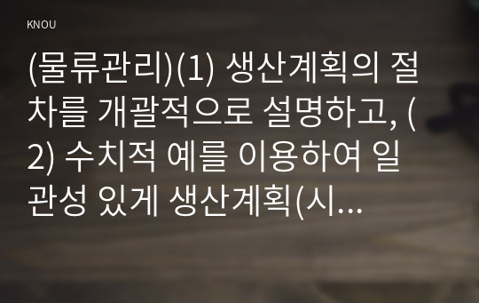 (물류관리)(1) 생산계획의 절차를 개괄적으로 설명하고, (2) 수치적 예를 이용하여 일관성 있게 생산계획(시설능력계획~자재소요계획)을 수립해 보시오 .