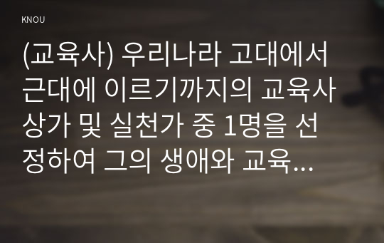 (교육사) 우리나라 고대에서 근대에 이르기까지의 교육사상가 및 실천가 중 1명을 선정하여 그의 생애와 교육사상