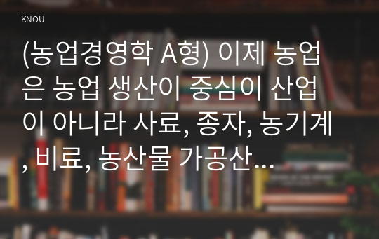 (농업경영학 A형) 이제 농업은 농업 생산이 중심이 산업이 아니라 사료, 종자, 농기계, 비료, 농산물 가공산업 3 (2)