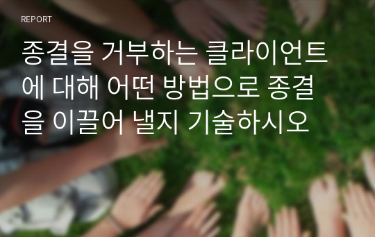 종결을 거부하는 클라이언트에 대해 어떤 방법으로 종결을 이끌어 낼지 기술하시오