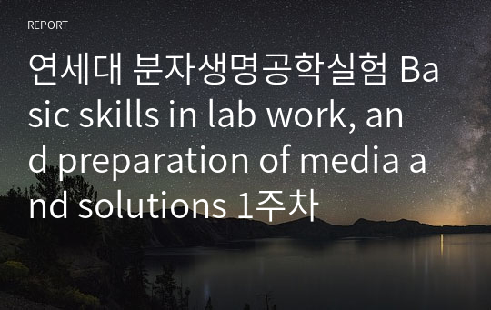 연세대 분자생명공학실험 Basic skills in lab work, and preparation of media and solutions 1주차