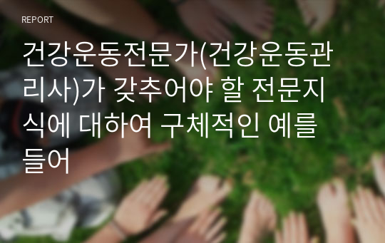 건강운동전문가(건강운동관리사)가 갖추어야 할 전문지식에 대하여 구체적인 예를 들어