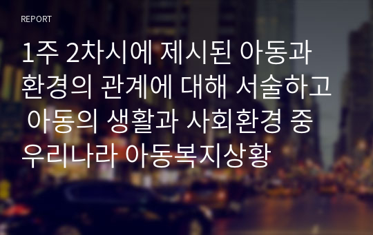 1주 2차시에 제시된 아동과 환경의 관계에 대해 서술하고 아동의 생활과 사회환경 중  우리나라 아동복지상황