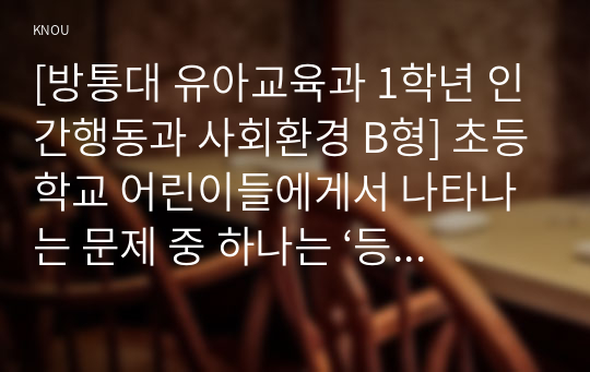 [방통대 유아교육과 1학년 인간행동과 사회환경 B형] 초등학교 어린이들에게서 나타나는 문제 중 하나는 ‘등교거부’이다.