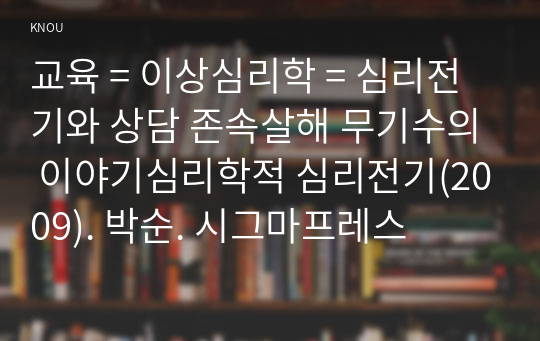 교육 = 이상심리학 = 심리전기와 상담 존속살해 무기수의 이야기심리학적 심리전기(2009). 박순. 시그마프레스