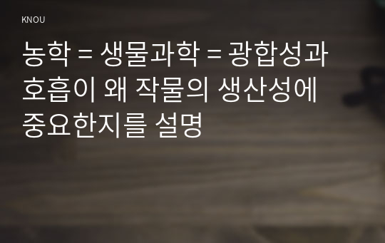 농학 = 생물과학 = 광합성과 호흡이 왜 작물의 생산성에 중요한지를 설명