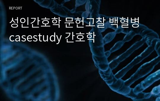 성인간호학 문헌고찰 백혈병 casestudy 간호학