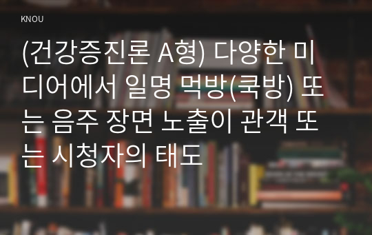 (건강증진론 A형) 다양한 미디어에서 일명 먹방(쿡방) 또는 음주 장면 노출이 관객 또는 시청자의 태도