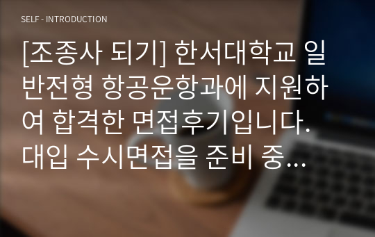 [조종사 되기] 한서대학교 일반전형 항공운항과에 지원하여 합격한 면접후기입니다. 대입 수시면접을 준비 중인 수험생들이 보시면 질문과 답변에 많은 도움이 될 것입니다.