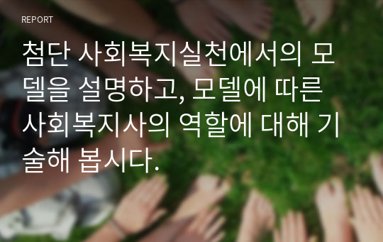 첨단 사회복지실천에서의 모델을 설명하고, 모델에 따른 사회복지사의 역할에 대해 기술해 봅시다.