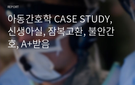 아동간호학 CASE STUDY, 신생아실, 잠복고환, 불안간호, A+받음