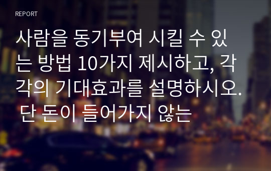 사람을 동기부여 시킬 수 있는 방법 10가지 제시하고, 각각의 기대효과를 설명하시오. 단 돈이 들어가지 않는