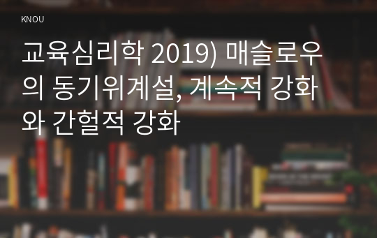 교육심리학 2019) 매슬로우의 동기위계설, 계속적 강화와 간헐적 강화