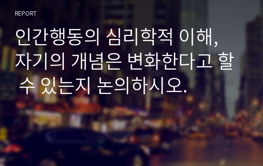 인간행동의 심리학적 이해, 자기의 개념은 변화한다고 할 수 있는지 논의하시오.