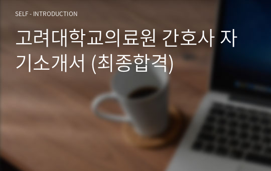 고려대학교의료원 간호사 자기소개서 (최종합격)