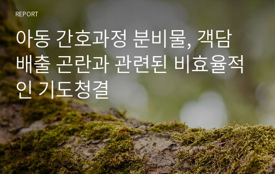 아동 간호과정 분비물, 객담배출 곤란과 관련된 비효율적인 기도청결