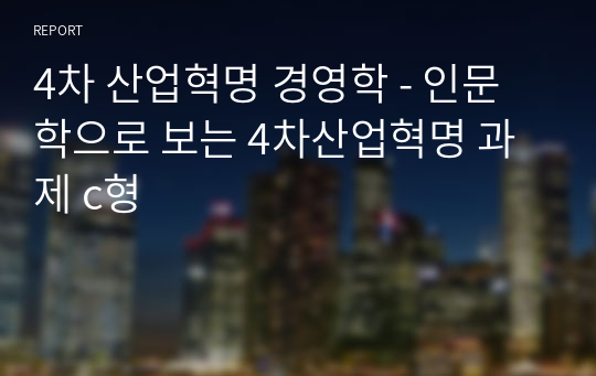 4차 산업혁명 경영학 - 인문학으로 보는 4차산업혁명 과제 c형