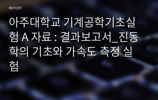 아주대학교 기계공학기초실험 A 자료 : 결과보고서_진동학의 기초와 가속도 측정 실험