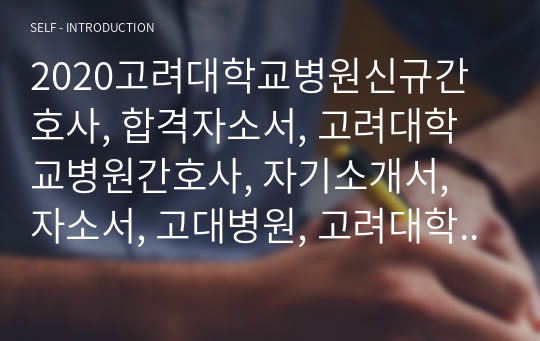 2020고려대학교병원신규간호사, 합격자소서, 고려대학교병원간호사, 자기소개서, 자소서, 고대병원, 고려대학교병원, 2020신규간호사, 2020,2021, 신규간호사, 자기소개서, 자소서, 고대안암