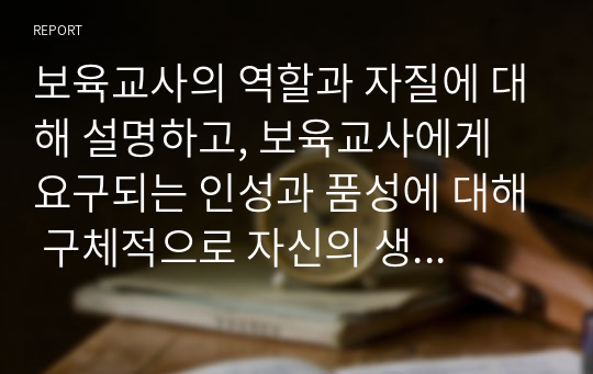 보육교사의 역할과 자질에 대해 설명하고, 보육교사에게 요구되는 인성과 품성에 대해 구체적으로 자신의 생각을 논하시오.