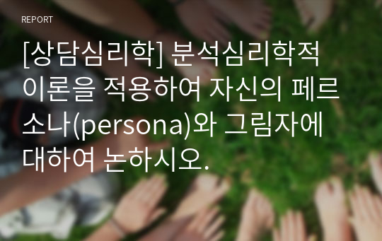 [상담심리학] 분석심리학적 이론을 적용하여 자신의 페르소나(persona)와 그림자에 대하여 논하시오.