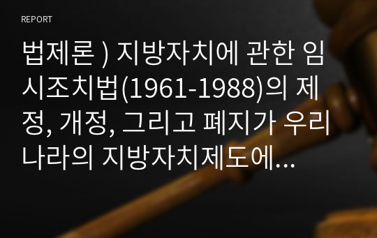 법제론 ) 지방자치에 관한 임시조치법(1961-1988)의 제정, 개정, 그리고 폐지가 우리나라의 지방자치제도에 미친 영향에 관해 설명하라