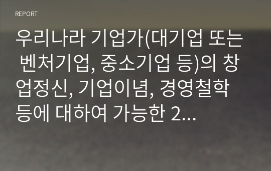 우리나라 기업가(대기업 또는 벤처기업, 중소기업 등)의 창업정신, 기업이념, 경영철학 등에 대하여 가능한 2명 이상