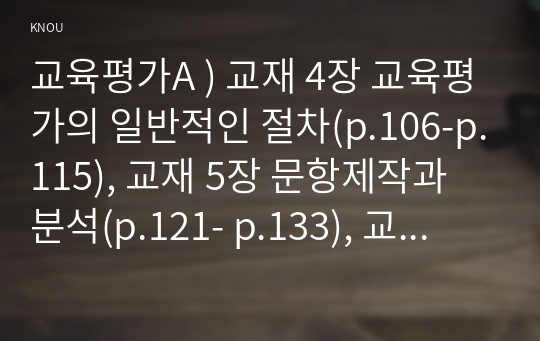 교육평가A ) 교재 4장 교육평가의 일반적인 절차(p.106-p.115), 교재 5장 문항제작과 분석(p.121- p.133), 교재 10장 표준화검사의 제작방법(p. 256-p.260) 등을 참고.