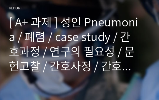 [ A+ 과제 ] 성인 Pneumonia / 폐렴 / case study / 간호과정 / 연구의 필요성 / 문헌고찰 / 간호사정 / 간호진단 / 간호계획 / 간호수행 / 간호평가