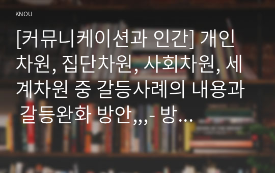 [커뮤니케이션과 인간] 개인차원, 집단차원, 사회차원, 세계차원 중 갈등사례의 내용과 갈등완화 방안,,,- 방통대 간호학과 과제, 만점