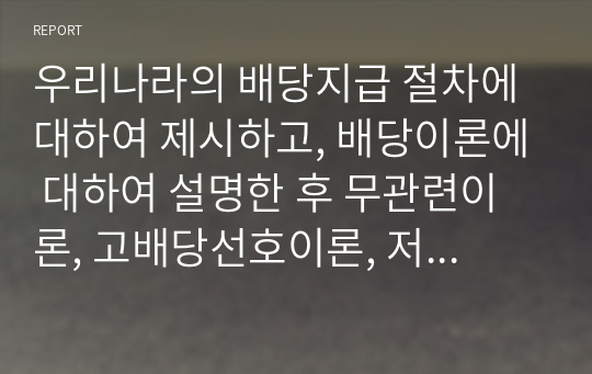 우리나라의 배당지급 절차에 대하여 제시하고, 배당이론에 대하여 설명한 후 무관련이론, 고배당선호이론, 저배당선호이론 중 자신이 가장 지지하는 배당이론에 대하여 논하시오