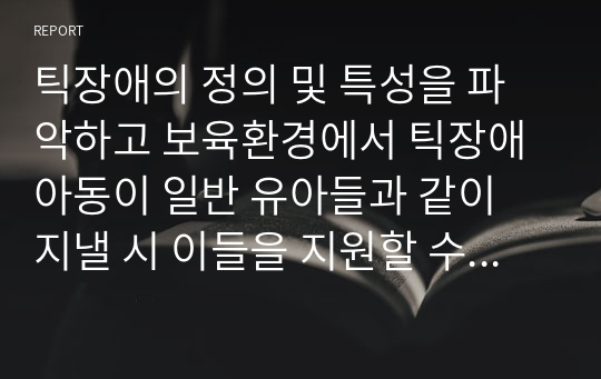 틱장애의 정의 및 특성을 파악하고 보육환경에서 틱장애아동이 일반 유아들과 같이 지낼 시 이들을 지원할 수 있는 두 가지 방안을 제안하시오.