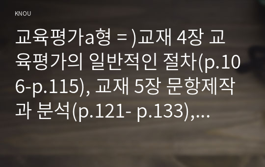 교육평가a형 = )교재 4장 교육평가의 일반적인 절차(p.106-p.115), 교재 5장 문항제작과 분석(p.121- p.133), 교재 10장 표준화검사의 제작방법(p. 256-p.260) 등을 참고하여