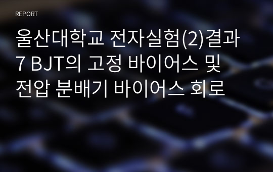 울산대학교 전자실험(2)결과7 BJT의 고정 바이어스 및 전압 분배기 바이어스 회로