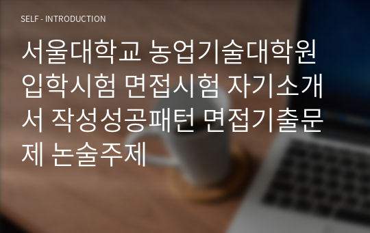 서울대학교 농업기술대학원 입학시험 면접시험 자기소개서 작성성공패턴 면접기출문제 논술주제