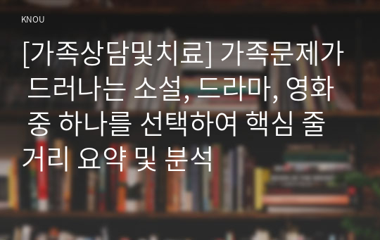 [가족상담및치료] 가족문제가 드러나는 소설, 드라마, 영화 중 하나를 선택하여 핵심 줄거리 요약 및 분석