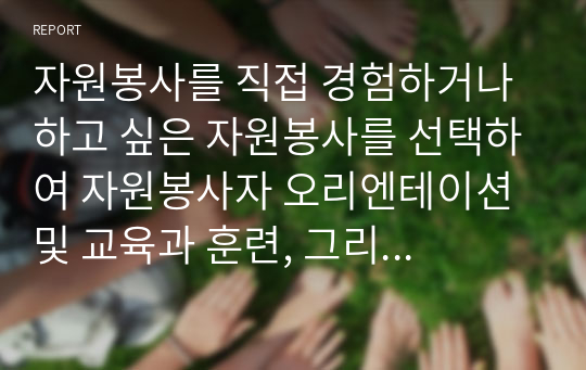 자원봉사를 직접 경험하거나 하고 싶은 자원봉사를 선택하여 자원봉사자 오리엔테이션 및 교육과 훈련, 그리고 자원봉사 후 느낀 점에 대해 경험한대로 설명하시오.