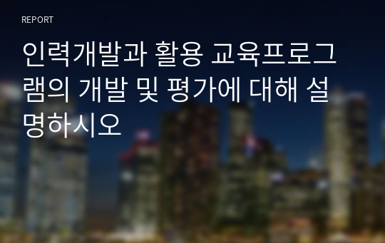 인력개발과 활용 교육프로그램의 개발 및 평가에 대해 설명하시오