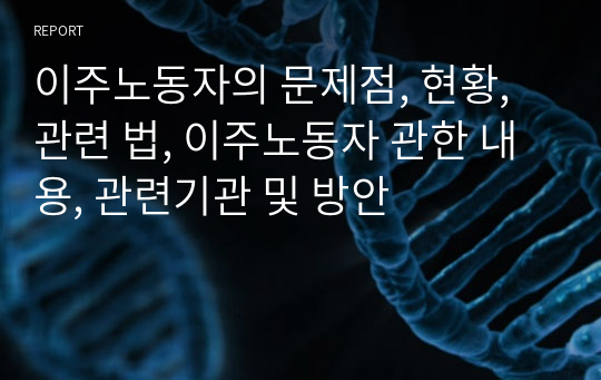 이주노동자의 문제점, 현황, 관련 법, 이주노동자 관한 내용, 관련기관 및 방안