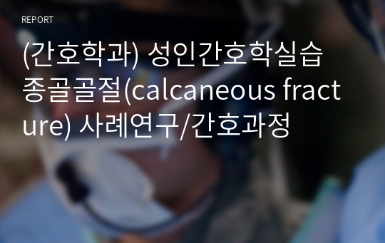 (간호학과) 성인간호학실습 종골골절(calcaneous fracture) 사례연구/간호과정