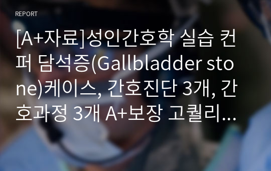 [A+자료]성인간호학 실습 컨퍼 담석증(Gallbladder stone)케이스, 간호진단 3개, 간호과정 3개으로 이루어진 20페이지 고퀄리티 자료입니다.