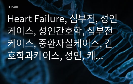 Heart Failure, 심부전, 성인케이스, 성인간호학, 심부전케이스, 중환자실케이스, 간호학과케이스, 성인, 케이스, 전교1등, A+자료, CCU,CSU,중환자실실습